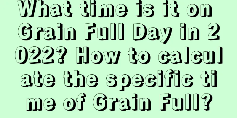 What time is it on Grain Full Day in 2022? How to calculate the specific time of Grain Full?