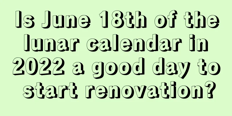 Is June 18th of the lunar calendar in 2022 a good day to start renovation?