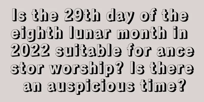 Is the 29th day of the eighth lunar month in 2022 suitable for ancestor worship? Is there an auspicious time?