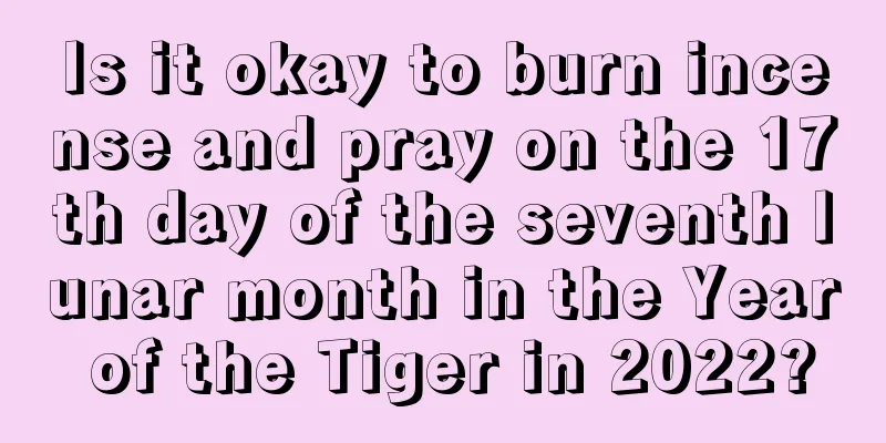 Is it okay to burn incense and pray on the 17th day of the seventh lunar month in the Year of the Tiger in 2022?