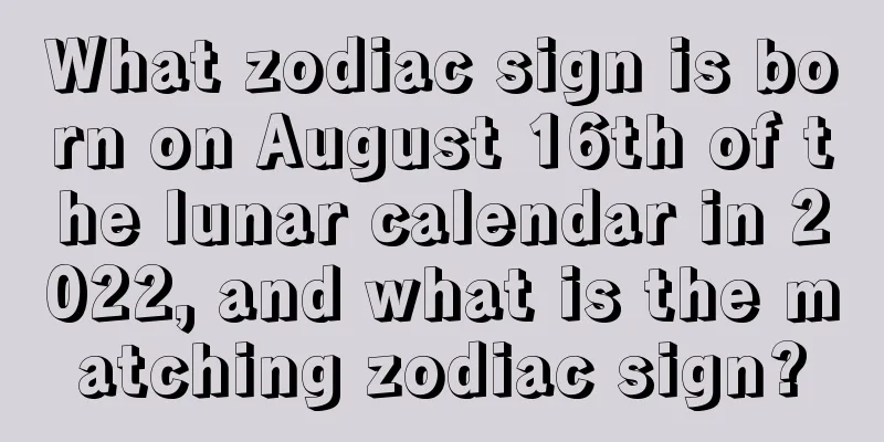 What zodiac sign is born on August 16th of the lunar calendar in 2022, and what is the matching zodiac sign?
