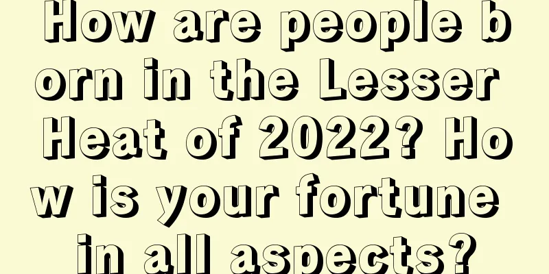 How are people born in the Lesser Heat of 2022? How is your fortune in all aspects?