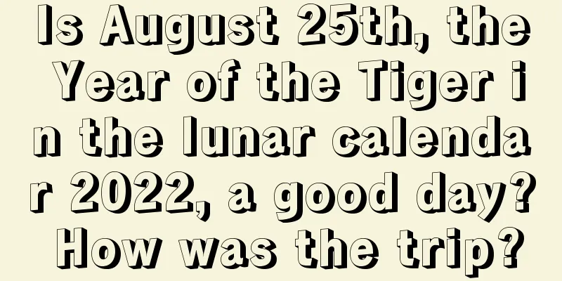 Is August 25th, the Year of the Tiger in the lunar calendar 2022, a good day? How was the trip?