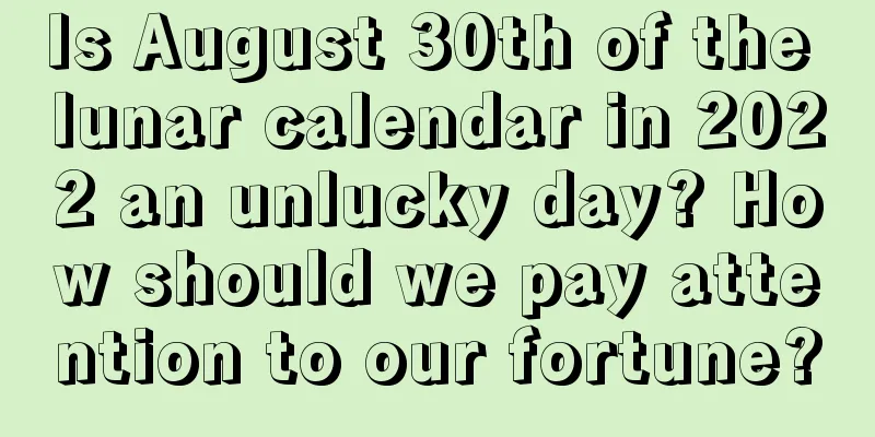 Is August 30th of the lunar calendar in 2022 an unlucky day? How should we pay attention to our fortune?