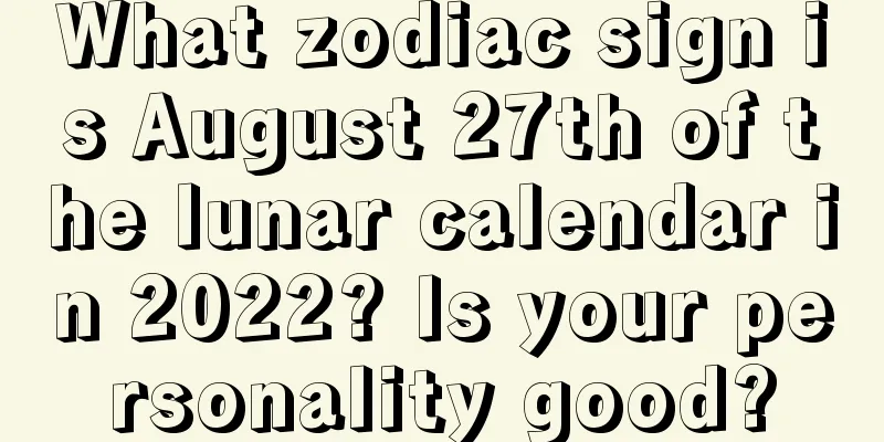 What zodiac sign is August 27th of the lunar calendar in 2022? Is your personality good?