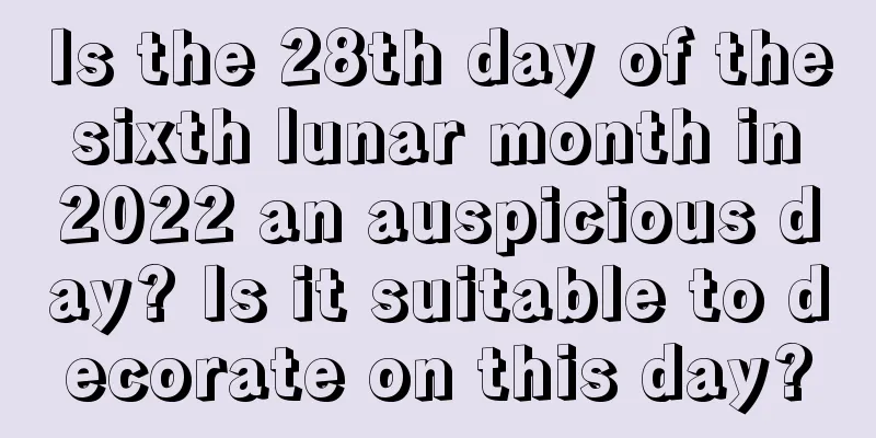 Is the 28th day of the sixth lunar month in 2022 an auspicious day? Is it suitable to decorate on this day?