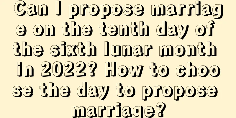 Can I propose marriage on the tenth day of the sixth lunar month in 2022? How to choose the day to propose marriage?