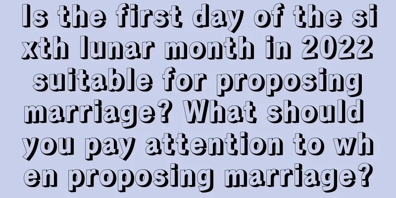 Is the first day of the sixth lunar month in 2022 suitable for proposing marriage? What should you pay attention to when proposing marriage?
