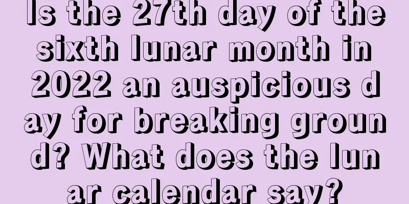 Is the 27th day of the sixth lunar month in 2022 an auspicious day for breaking ground? What does the lunar calendar say?