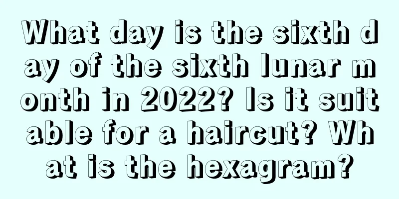 What day is the sixth day of the sixth lunar month in 2022? Is it suitable for a haircut? What is the hexagram?
