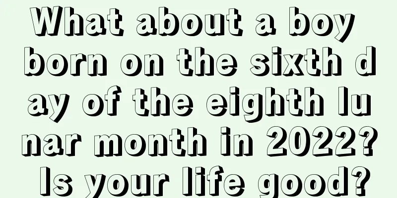 What about a boy born on the sixth day of the eighth lunar month in 2022? Is your life good?
