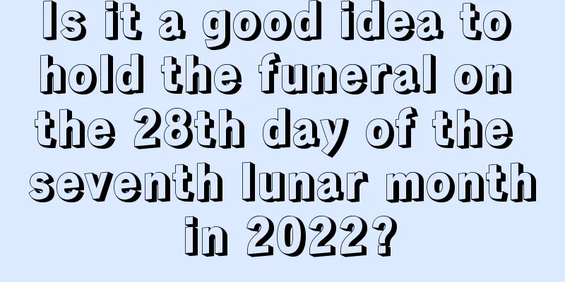 Is it a good idea to hold the funeral on the 28th day of the seventh lunar month in 2022?