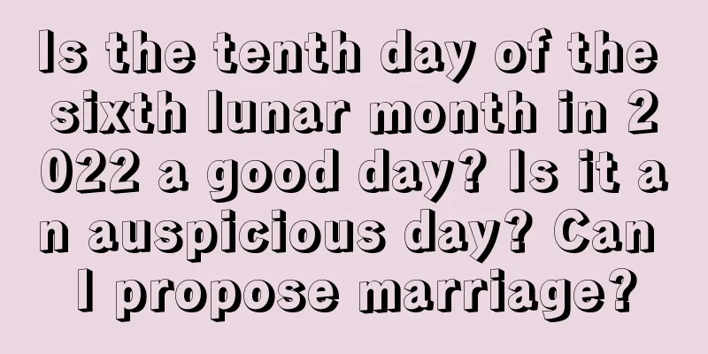 Is the tenth day of the sixth lunar month in 2022 a good day? Is it an auspicious day? Can I propose marriage?