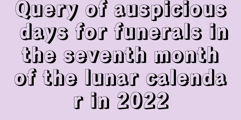 Query of auspicious days for funerals in the seventh month of the lunar calendar in 2022