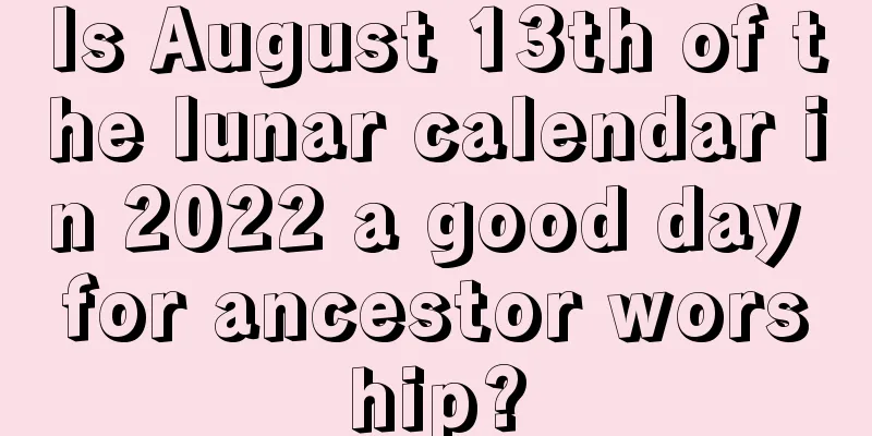 Is August 13th of the lunar calendar in 2022 a good day for ancestor worship?