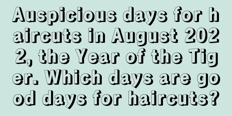 Auspicious days for haircuts in August 2022, the Year of the Tiger. Which days are good days for haircuts?