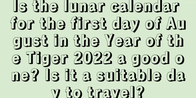 Is the lunar calendar for the first day of August in the Year of the Tiger 2022 a good one? Is it a suitable day to travel?