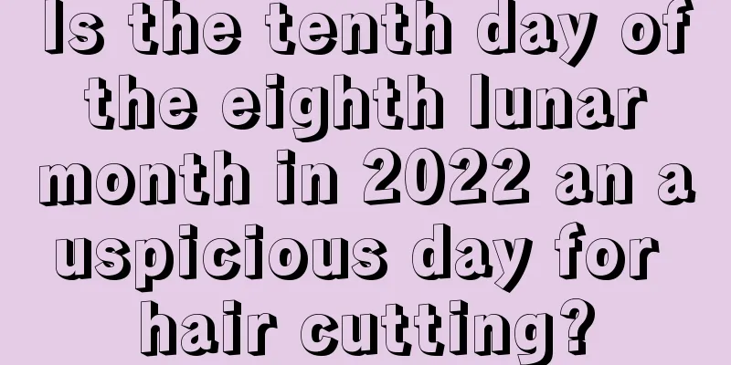 Is the tenth day of the eighth lunar month in 2022 an auspicious day for hair cutting?