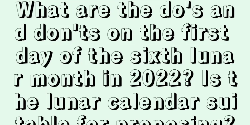 What are the do's and don'ts on the first day of the sixth lunar month in 2022? Is the lunar calendar suitable for proposing?