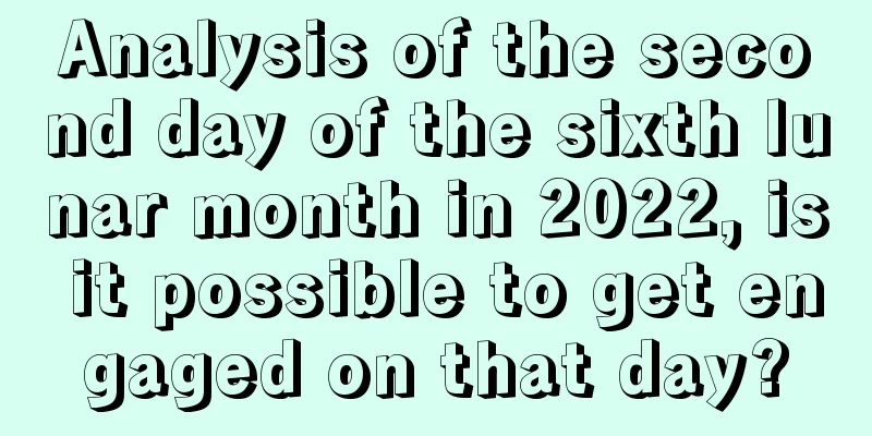 Analysis of the second day of the sixth lunar month in 2022, is it possible to get engaged on that day?