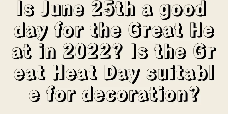 Is June 25th a good day for the Great Heat in 2022? Is the Great Heat Day suitable for decoration?