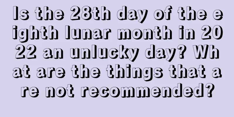 Is the 28th day of the eighth lunar month in 2022 an unlucky day? What are the things that are not recommended?