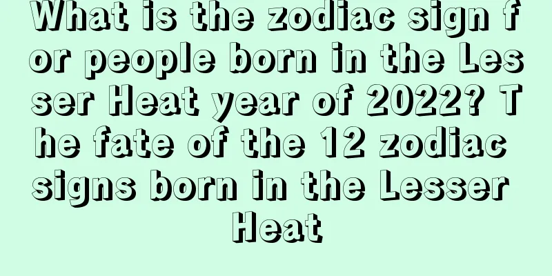 What is the zodiac sign for people born in the Lesser Heat year of 2022? The fate of the 12 zodiac signs born in the Lesser Heat