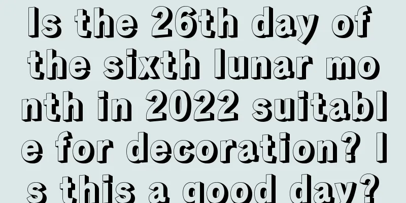 Is the 26th day of the sixth lunar month in 2022 suitable for decoration? Is this a good day?