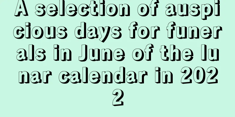 A selection of auspicious days for funerals in June of the lunar calendar in 2022