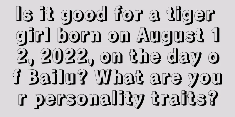 Is it good for a tiger girl born on August 12, 2022, on the day of Bailu? What are your personality traits?