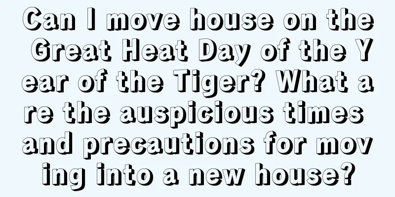 Can I move house on the Great Heat Day of the Year of the Tiger? What are the auspicious times and precautions for moving into a new house?