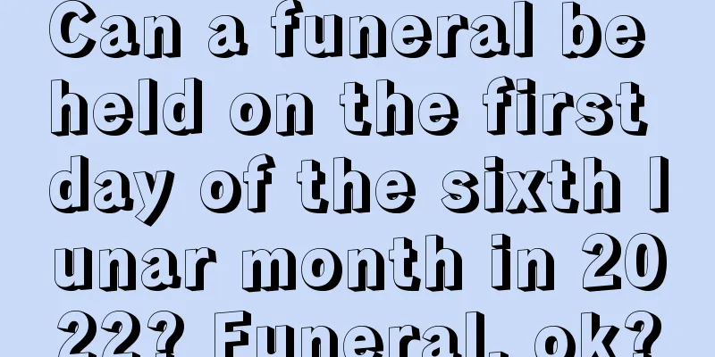 Can a funeral be held on the first day of the sixth lunar month in 2022? Funeral, ok?