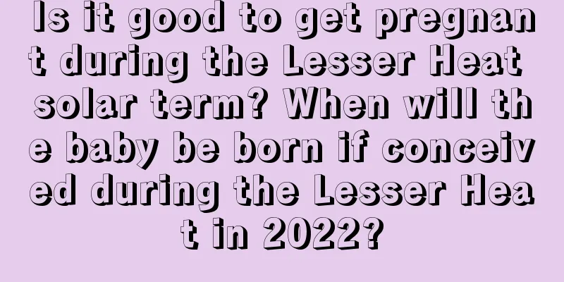 Is it good to get pregnant during the Lesser Heat solar term? When will the baby be born if conceived during the Lesser Heat in 2022?