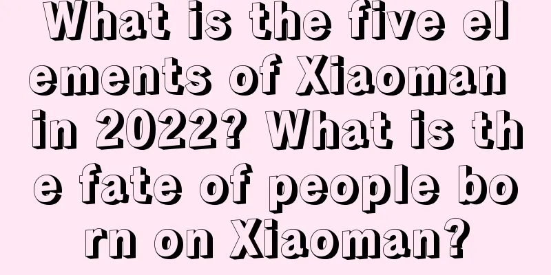 What is the five elements of Xiaoman in 2022? What is the fate of people born on Xiaoman?