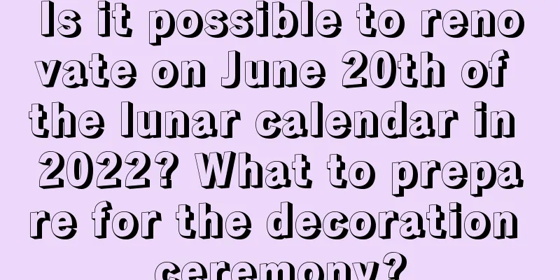 Is it possible to renovate on June 20th of the lunar calendar in 2022? What to prepare for the decoration ceremony?