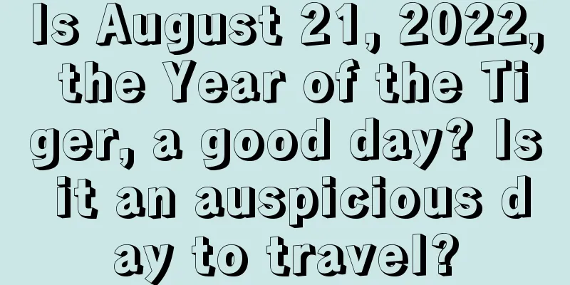 Is August 21, 2022, the Year of the Tiger, a good day? Is it an auspicious day to travel?