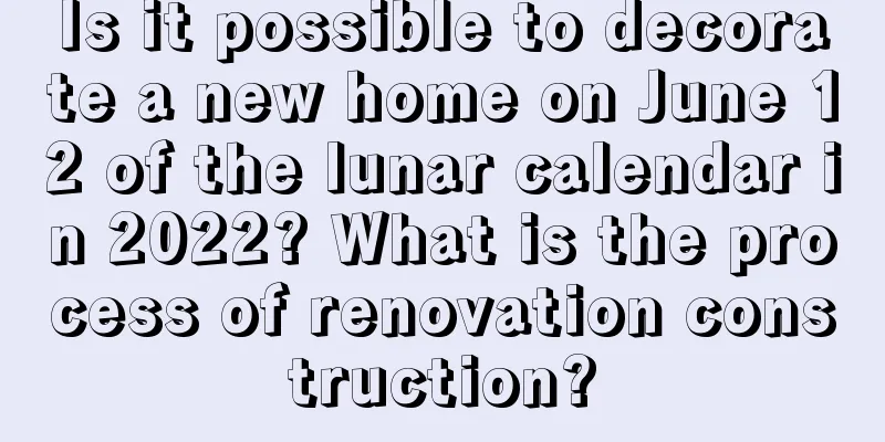 Is it possible to decorate a new home on June 12 of the lunar calendar in 2022? What is the process of renovation construction?