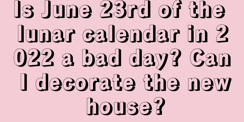 Is June 23rd of the lunar calendar in 2022 a bad day? Can I decorate the new house?