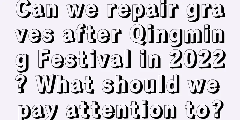 Can we repair graves after Qingming Festival in 2022? What should we pay attention to?