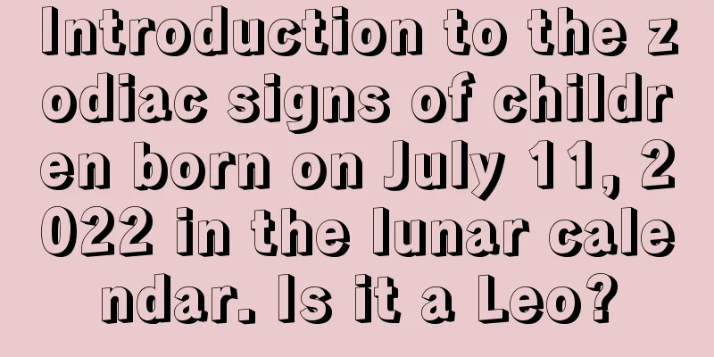 Introduction to the zodiac signs of children born on July 11, 2022 in the lunar calendar. Is it a Leo?