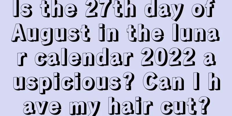 Is the 27th day of August in the lunar calendar 2022 auspicious? Can I have my hair cut?