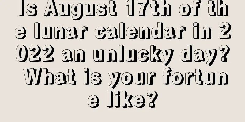 Is August 17th of the lunar calendar in 2022 an unlucky day? What is your fortune like?