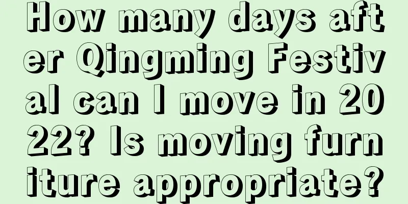 How many days after Qingming Festival can I move in 2022? Is moving furniture appropriate?