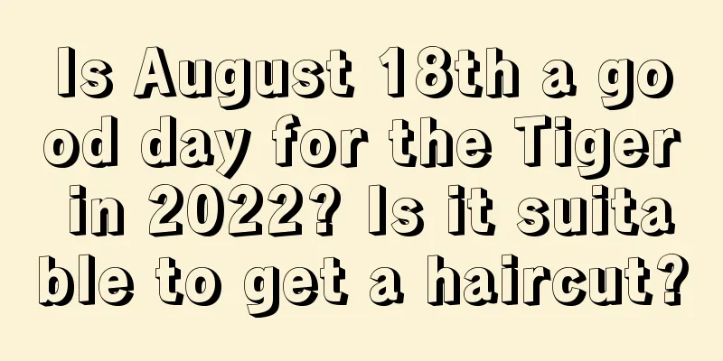 Is August 18th a good day for the Tiger in 2022? Is it suitable to get a haircut?