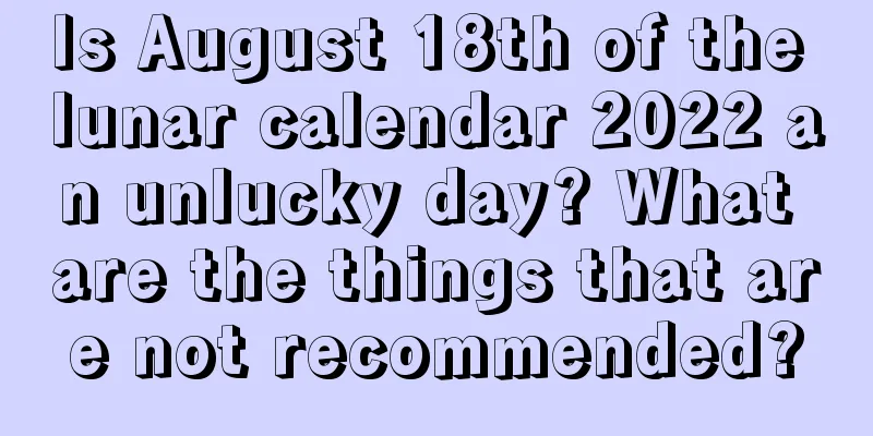 Is August 18th of the lunar calendar 2022 an unlucky day? What are the things that are not recommended?
