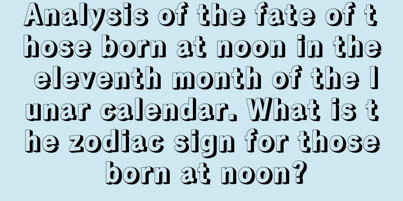 Analysis of the fate of those born at noon in the eleventh month of the lunar calendar. What is the zodiac sign for those born at noon?