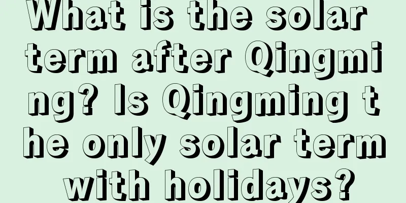 What is the solar term after Qingming? Is Qingming the only solar term with holidays?