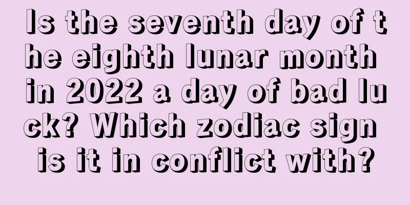 Is the seventh day of the eighth lunar month in 2022 a day of bad luck? Which zodiac sign is it in conflict with?