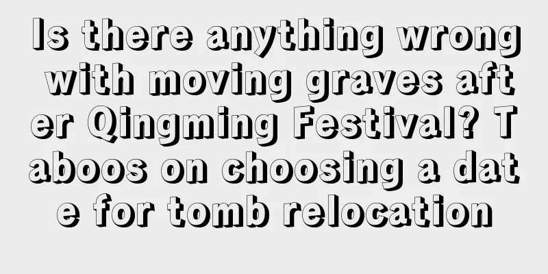 Is there anything wrong with moving graves after Qingming Festival? Taboos on choosing a date for tomb relocation