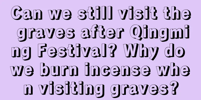 Can we still visit the graves after Qingming Festival? Why do we burn incense when visiting graves?